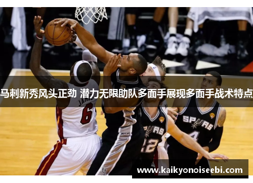 马刺新秀风头正劲 潜力无限助队多面手展现多面手战术特点